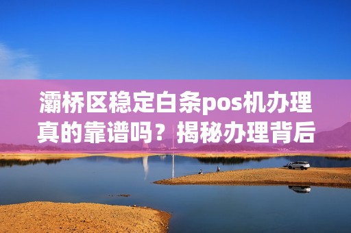 灞桥区稳定白条pos机办理真的靠谱吗?揭秘办理背后的5大陷阱! 灞桥区稳定白条pos机办理真的靠谱吗?揭秘办理背后的5大陷阱!