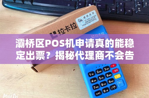 灞桥区POS机申请真的能稳定出票?揭秘代理商不会告诉你的3大陷阱! 灞桥区POS机申请真的能稳定出票?揭秘代理商不会告诉你的3大陷阱!