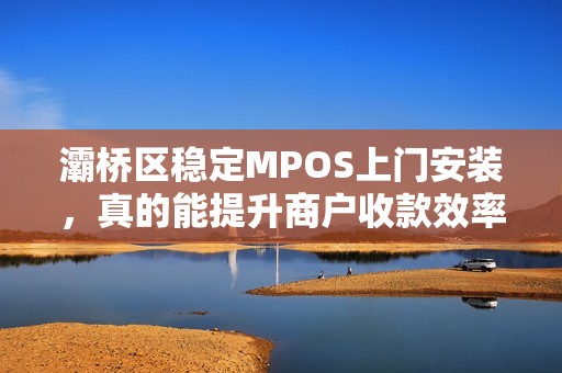 灞桥区稳定MPOS上门安装,真的能提升商户收款效率吗?揭秘3大核心优势! 灞桥区稳定MPOS上门安装,真的能提升商户收款效率吗?揭秘3大核心优势!