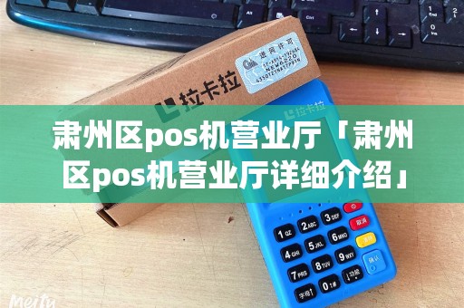 肃州区pos机营业厅「肃州区pos机营业厅详细介绍」 肃州区pos机营业厅「肃州区pos机营业厅详细介绍」