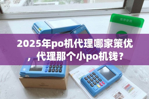 2025年po机代理哪家策优,代理那个小po机钱? 2025年po机代理哪家策优,代理那个小po机钱?