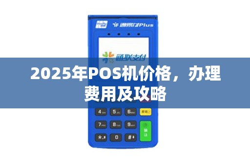 2025年POS机价格,办理费用及攻略 2025年POS机价格,办理费用及攻略