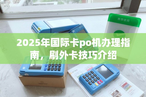 2025年国际卡po机办理指南,刷外卡技巧介绍 2025年国际卡po机办理指南,刷外卡技巧介绍