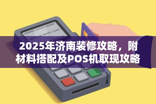 2025年济南装修攻略，附材料搭配及POS机取现攻略