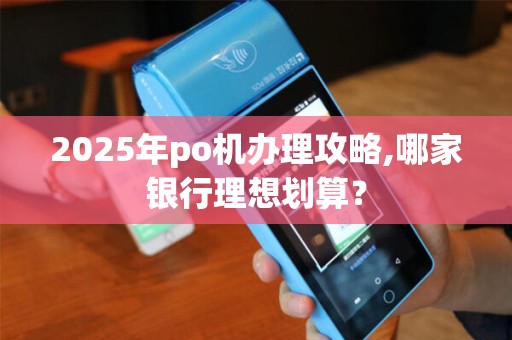 2025年po机办理攻略,哪家银行理想划算? 2025年po机办理攻略,哪家银行理想划算?