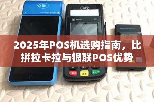 2025年POS机选购指南,比拼拉卡拉与银联POS优势 2025年POS机选购指南,比拼拉卡拉与银联POS优势