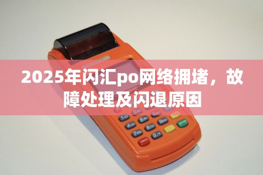 2025年闪汇po网络拥堵，故障处理及闪退原因