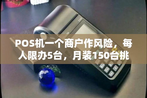 POS机一个商户作风险，每人限办5台，月装150台挑战大
