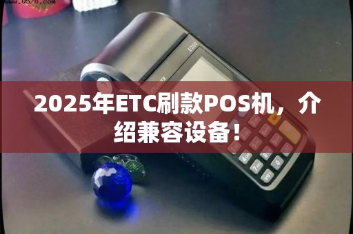 2025年ETC刷款POS机，介绍兼容设备！