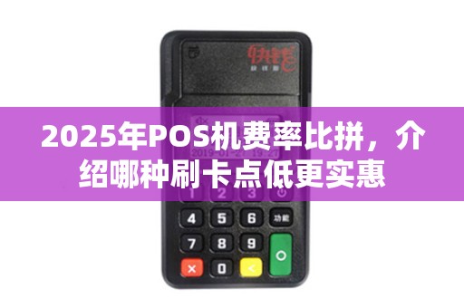 2025年POS机费率比拼,介绍哪种刷卡点低更实惠 2025年POS机费率比拼,介绍哪种刷卡点低更实惠