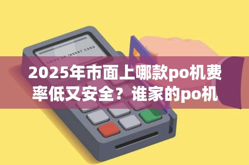 2025年市面上哪款po机费率低又安全?谁家的po机费率低 2025年市面上哪款po机费率低又安全?谁家的po机费率低