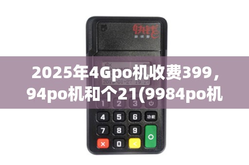 2025年4Gpo机收费399,94po机和个21(9984po机)推荐排行 2025年4Gpo机收费399,94po机和个21(9984po机)推荐排行
