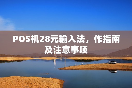 POS机28元输入法,作指南及注意事项 POS机28元输入法,作指南及注意事项
