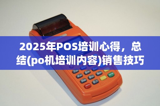 2025年POS培训心得,总结(po机培训内容)销售技巧 2025年POS培训心得,总结(po机培训内容)销售技巧