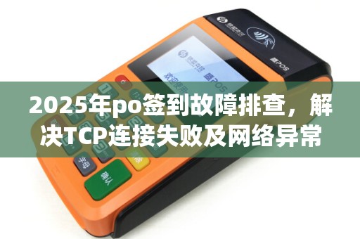 2025年po签到故障排查,解决TCP连接失败及网络异常225 2025年po签到故障排查,解决TCP连接失败及网络异常225