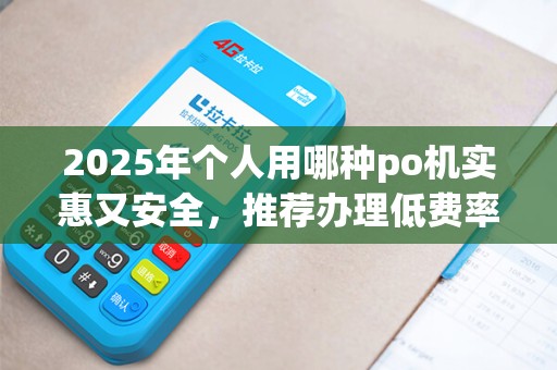 2025年个人用哪种po机实惠又安全,推荐办理低费率机型 2025年个人用哪种po机实惠又安全,推荐办理低费率机型
