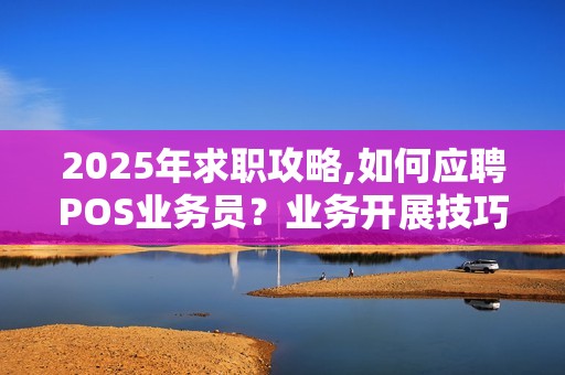 2025年求职攻略,如何应聘POS业务员?业务开展技巧 2025年求职攻略,如何应聘POS业务员?业务开展技巧