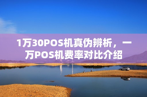 1万30POS机真伪辨析,一万POS机费率对比介绍 1万30POS机真伪辨析,一万POS机费率对比介绍