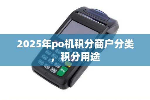2025年po机积分商户分类,积分用途 2025年po机积分商户分类,积分用途