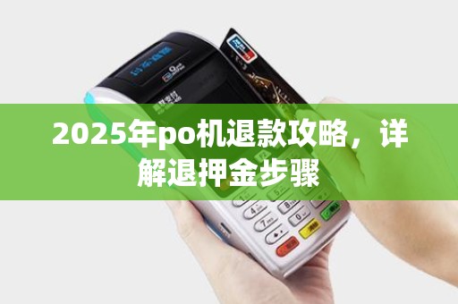 2025年po机退款攻略,详解退押金步骤 2025年po机退款攻略,详解退押金步骤