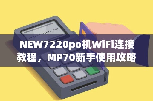 NEW7220po机WiFi连接教程,MP70新手使用攻略 NEW7220po机WiFi连接教程,MP70新手使用攻略