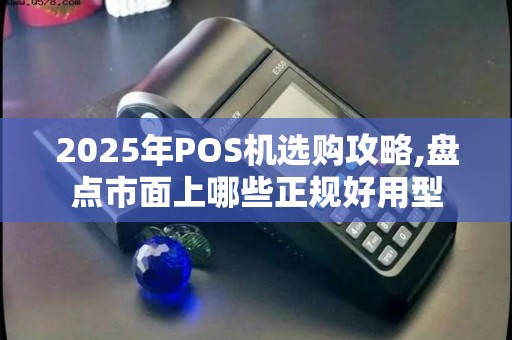 2025年POS机选购攻略,盘点市面上哪些正规好用型 2025年POS机选购攻略,盘点市面上哪些正规好用型