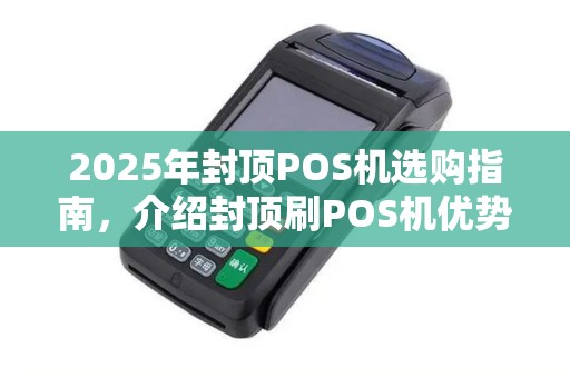 2025年封顶POS机选购指南,介绍封顶刷POS机优势 2025年封顶POS机选购指南,介绍封顶刷POS机优势