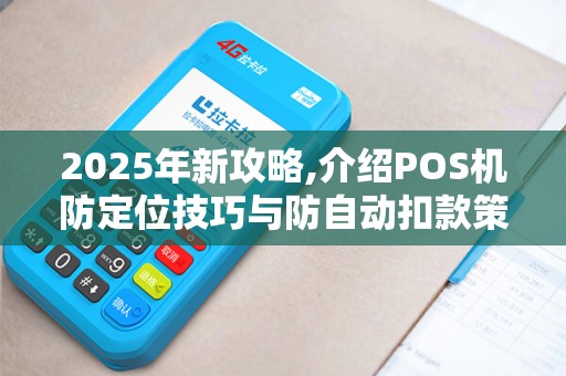 2025年新攻略,介绍POS机防定位技巧与防自动扣款策略 2025年新攻略,介绍POS机防定位技巧与防自动扣款策略