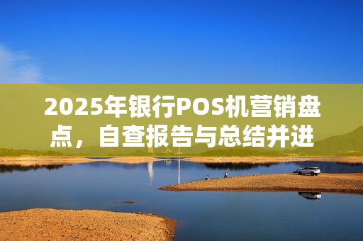 2025年银行POS机营销盘点,自查报告与总结并进 2025年银行POS机营销盘点,自查报告与总结并进
