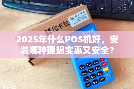 2025年什么POS机好,安装哪种理想实惠又安全? 2025年什么POS机好,安装哪种理想实惠又安全?