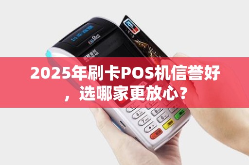 2025年刷卡POS机信誉好,选哪家更放心? 2025年刷卡POS机信誉好,选哪家更放心?