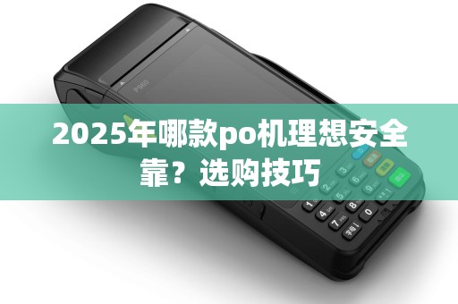 2025年哪款po机理想安全靠?选购技巧 2025年哪款po机理想安全靠?选购技巧
