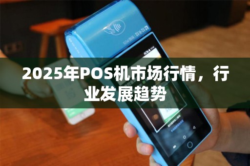 2025年POS机市场行情，行业发展趋势