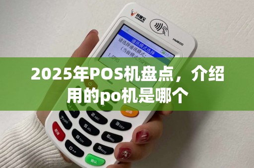 2025年POS机盘点,介绍用的po机是哪个 2025年POS机盘点,介绍用的po机是哪个