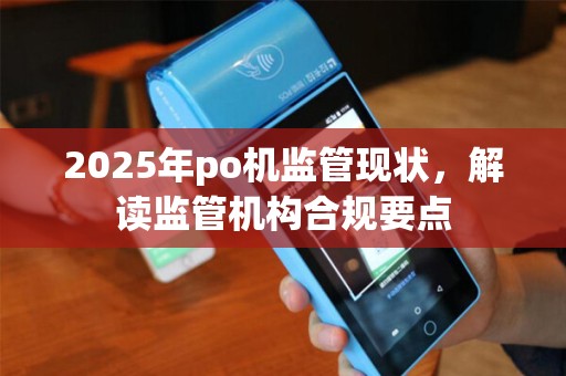 2025年po机监管现状，解读监管机构合规要点