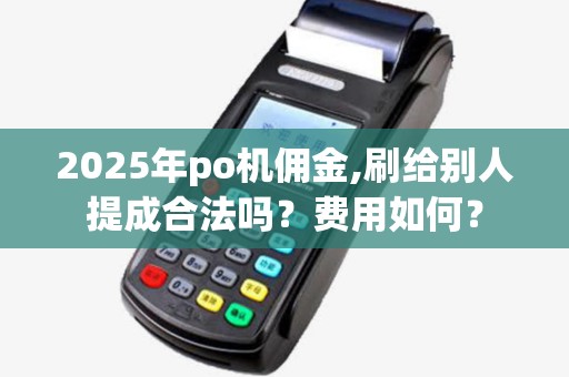 2025年po机佣金,刷给别人提成合法吗?费用如何? 2025年po机佣金,刷给别人提成合法吗?费用如何?