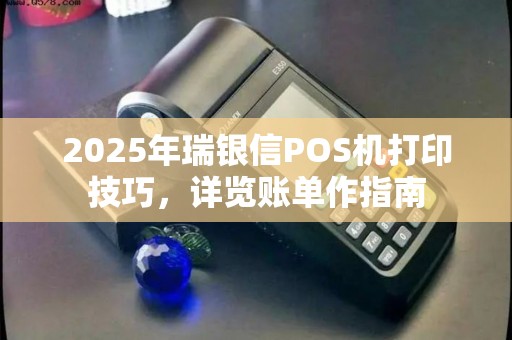 2025年瑞银信POS机打印技巧，详览账单作指南