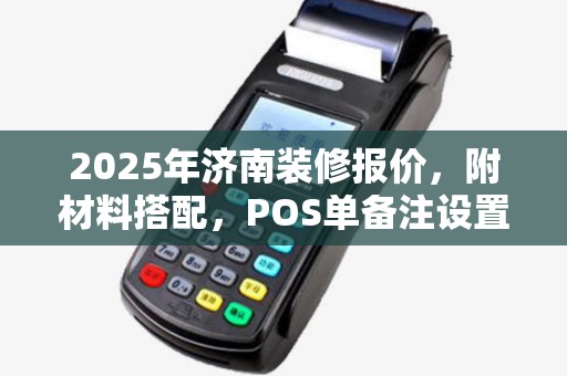 2025年济南装修报价,附材料搭配,POS单备注设置指南 2025年济南装修报价,附材料搭配,POS单备注设置指南