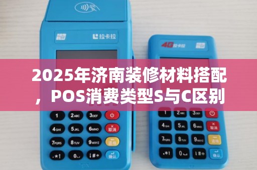 2025年济南装修材料搭配,POS消费类型S与C区别 2025年济南装修材料搭配,POS消费类型S与C区别