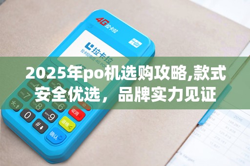 2025年po机选购攻略,款式安全优选,品牌实力见证 2025年po机选购攻略,款式安全优选,品牌实力见证