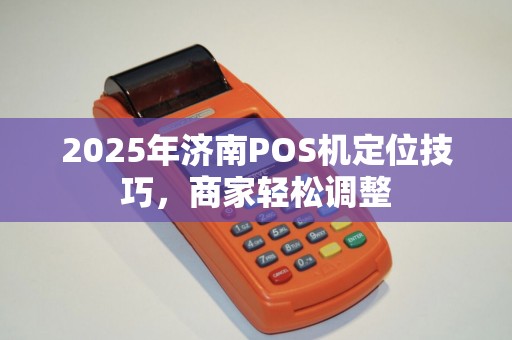 2025年济南POS机定位技巧，商家轻松调整