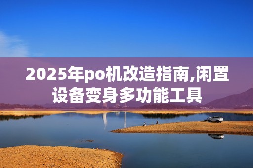 2025年po机改造指南,闲置设备变身多功能工具