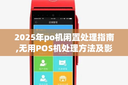 2025年po机闲置处理指南,无用POS机处理方法及影响 2025年po机闲置处理指南,无用POS机处理方法及影响
