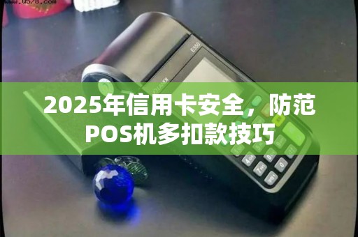 2025年信用卡安全,防范POS机多扣款技巧 2025年信用卡安全,防范POS机多扣款技巧