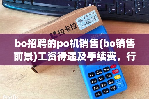 bo招聘的po机销售(bo销售前景)工资待遇及手续费,行业分析靠谱吗? bo招聘的po机销售(bo销售前景)工资待遇及手续费,行业分析靠谱吗?