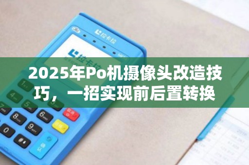2025年Po机摄像头改造技巧,一招实现前后置转换 2025年Po机摄像头改造技巧,一招实现前后置转换