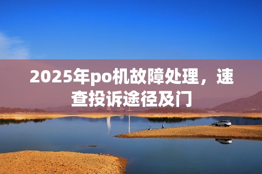 2025年po机故障处理,速查投诉途径及门 2025年po机故障处理,速查投诉途径及门