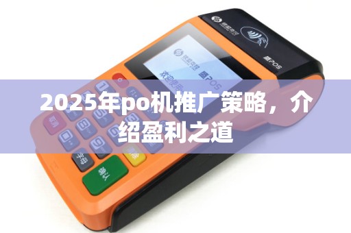 2025年po机推广策略,介绍盈利之道 2025年po机推广策略,介绍盈利之道