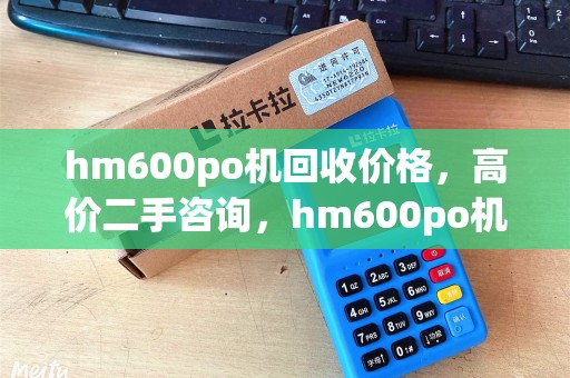 hm600po机回收价格,高价二手咨询,hm600po机使用指南 hm600po机回收价格,高价二手咨询,hm600po机使用指南