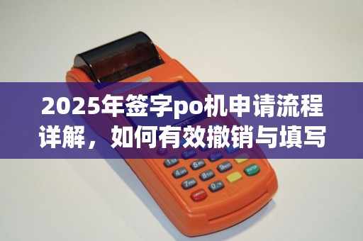 2025年签字po机申请流程详解,如何有效撤销与填写要点 2025年签字po机申请流程详解,如何有效撤销与填写要点